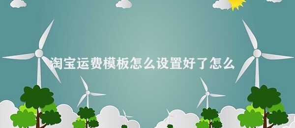 淘宝运费模板怎么设置好了怎么使用 淘宝运费模板使用步骤