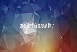 怎么高情商说梦到你了 梦中相见：面对梦中惊喜来袭