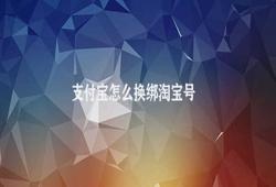 支付宝怎么换绑淘宝号 支付宝绑定淘宝号