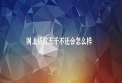 网上贷款五千不还会怎么样 贷款后果