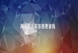 淘宝怎么买东西更省钱 买东西省钱的技巧