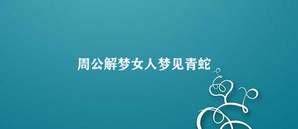 周公解梦女人梦见青蛇 女人梦见青蛇暗示危险