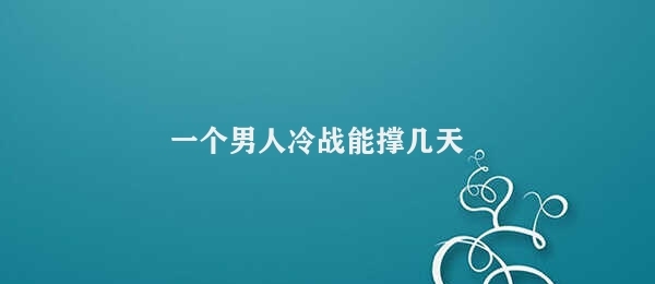 一个男人冷战能撑几天 冷战持续时间的可能性