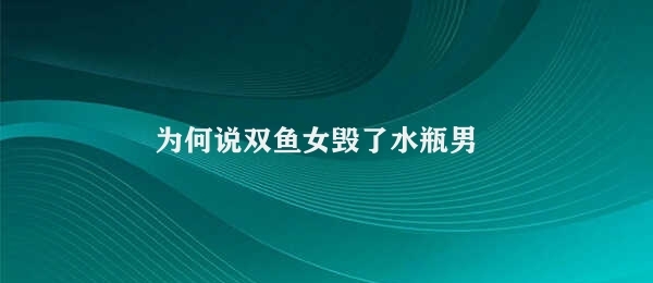 为何说双鱼女毁了水瓶男 双鱼女导致水瓶男离开