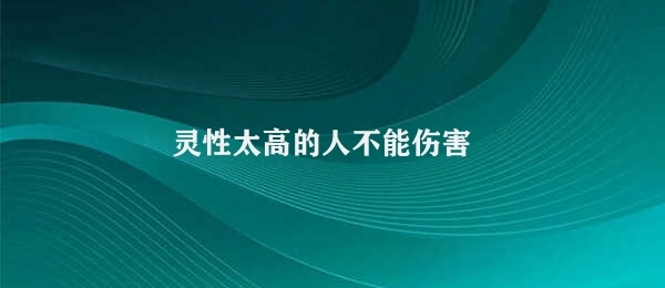 灵性太高的人不能伤害（灵性高的人也需要注意自己的行为和言语）