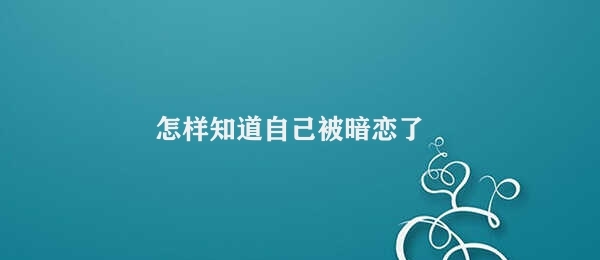 怎样知道自己被暗恋了（如何判断是否被暗恋）