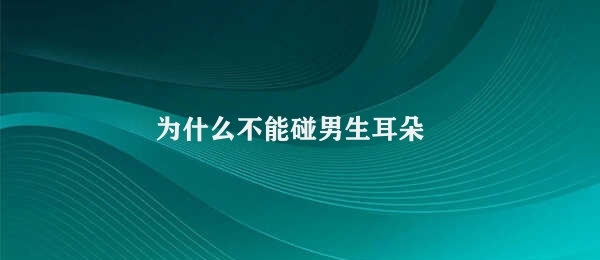 为什么不能碰男生耳朵（男生耳朵的保养方法）