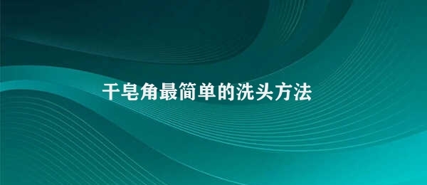 干皂角最简单的洗头方法（干皂角的洗发秘诀）