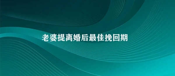 老婆提离婚后最佳挽回期（老婆提离婚后如何挽回婚姻）