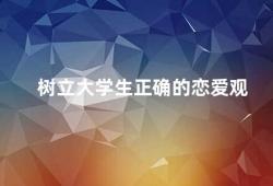 树立大学生正确的恋爱观（如何树立大学生正确的恋爱观）