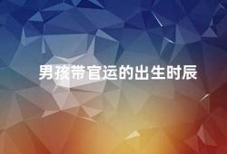 男孩带官运的出生时辰（男孩出生时辰与官运的关系）