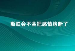 断联会不会把感情给断了（如何应对异地恋的断联问题）