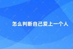 怎么判断自己爱上一个人（如何确定自己已经陷入爱情）