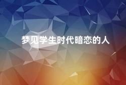 梦见学生时代暗恋的人（如何解读梦见学生时代暗恋的人）