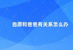 自愿和爸爸有关系怎么办（如何应对自愿和父亲之间的关系问题）