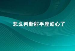 怎么判断射手座动心了（射手座的爱情表现特征）