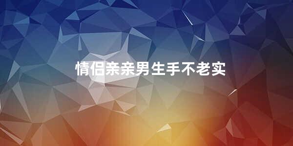 情侣亲亲男生手不老实