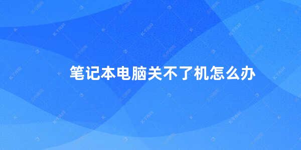 笔记本电脑关不了机怎么办