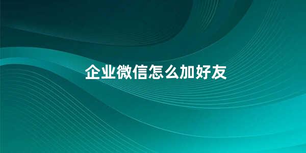 企业微信怎么加好友