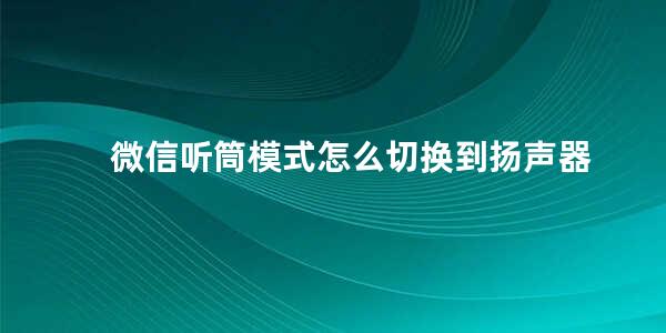 微信听筒模式怎么切换到扬声器