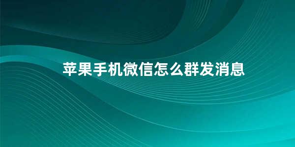 苹果手机微信怎么群发消息