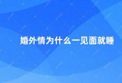 婚外情为什么一见面就睡（婚外情的心理学原因）