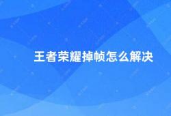 王者荣耀掉帧怎么解决（王者荣耀掉帧问题的解决方法）