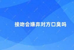 接吻会嫌弃对方口臭吗（接吻中口臭的尴尬如何避免）