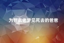 为什么老梦见死去的爸爸（为什么会频繁梦到已故的亲人）