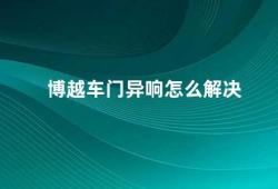 博越车门异响怎么解决（博越车门异响的原因及解决方法）