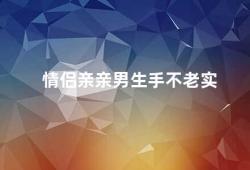 情侣亲亲男生手不老实（如何处理男友手不老实的问题）