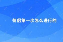 情侣第一次怎么进行的（情侣初次约会的注意事项）