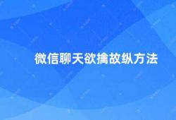 微信聊天欲擒故纵方法（微信聊天技巧如何巧妙运用欲擒故纵）