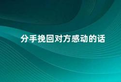 分手挽回对方感动的话（如何用真诚的话语挽回分手的爱人）