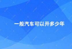 一般汽车可以开多少年（汽车寿命有多长）