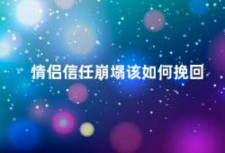 情侣信任崩塌该如何挽回（情侣信任崩塌如何重建关系）