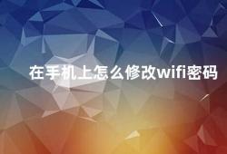 在手机上怎么修改wifi密码（手机修改wifi密码的方法）