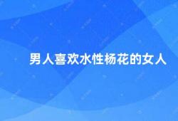 男人喜欢水性杨花的女人（男人喜欢水性杨花的女人这是一个误解）