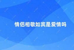 情侣相敬如宾是爱情吗（情侣相敬如宾是真正的爱情吗）