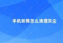 手机听筒怎么清理灰尘（手机听筒清洁攻略）