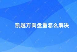 凯越方向盘重怎么解决（凯越方向盘重的原因及解决方法）