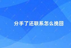 分手了还联系怎么挽回（分手后还联系如何挽回爱情）