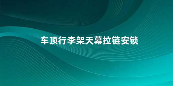 车顶行李架天幕拉链安锁