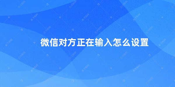 微信对方正在输入怎么设置