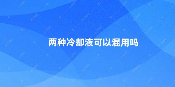 两种冷却液可以混用吗