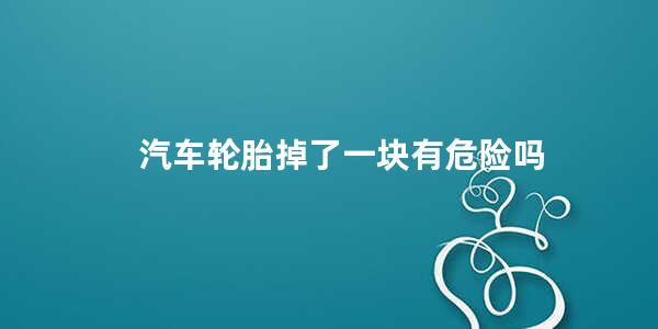 汽车轮胎掉了一块有危险吗