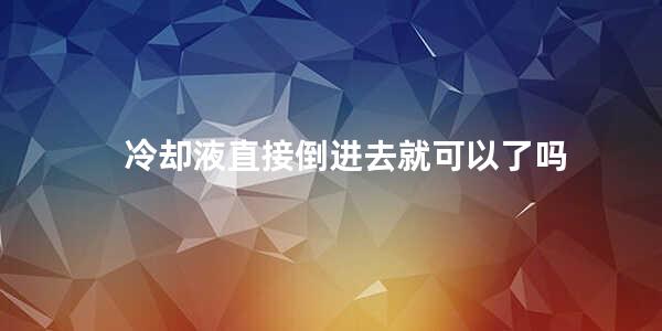 冷却液直接倒进去就可以了吗