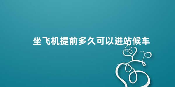 坐飞机提前多久可以进站候车