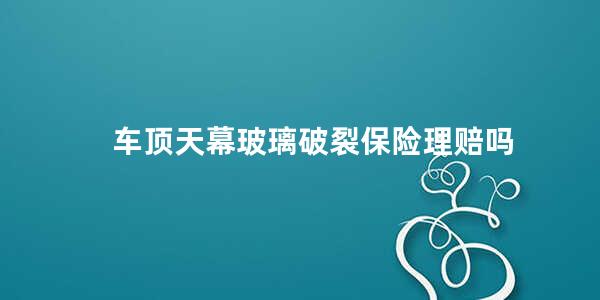 车顶天幕玻璃破裂保险理赔吗