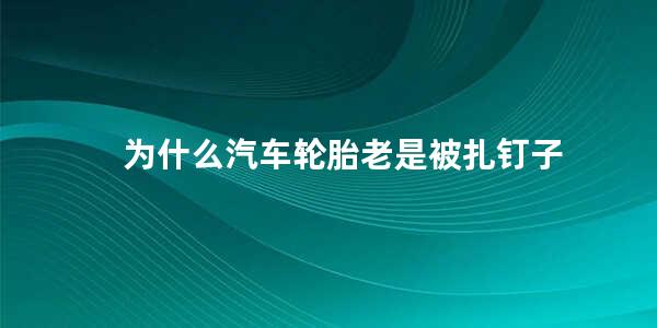 为什么汽车轮胎老是被扎钉子